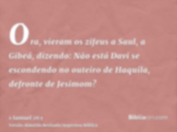 Ora, vieram os zifeus a Saul, a Gibeá, dizendo: Não está Davi se escondendo no outeiro de Haquila, defronte de Jesimom?