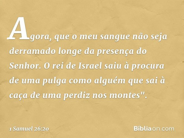 Agora, que o meu sangue não seja derramado longe da presença do Senhor. O rei de Israel saiu à procura de uma pulga como alguém que sai à caça de uma perdiz nos