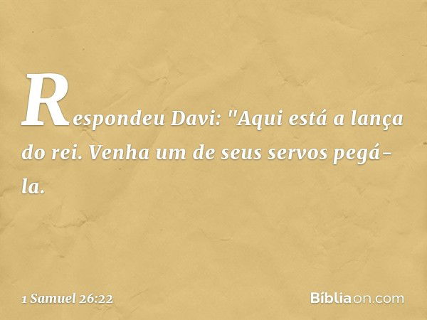 Respondeu Davi: "Aqui está a lança do rei. Venha um de seus servos pegá-la. -- 1 Samuel 26:22