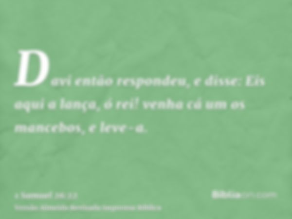 Davi então respondeu, e disse: Eis aqui a lança, ó rei! venha cá um os mancebos, e leve-a.