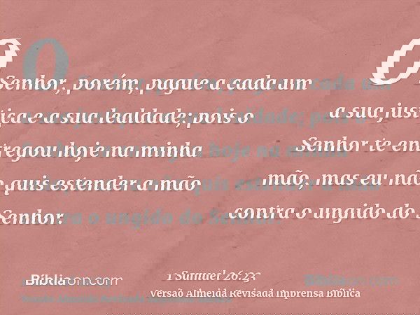 O Senhor, porém, pague a cada um a sua justiça e a sua lealdade; pois o Senhor te entregou hoje na minha mão, mas eu não quis estender a mão contra o ungido do 