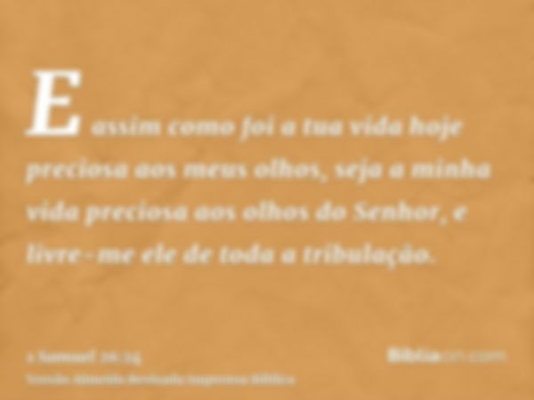 E assim como foi a tua vida hoje preciosa aos meus olhos, seja a minha vida preciosa aos olhos do Senhor, e livre-me ele de toda a tribulação.