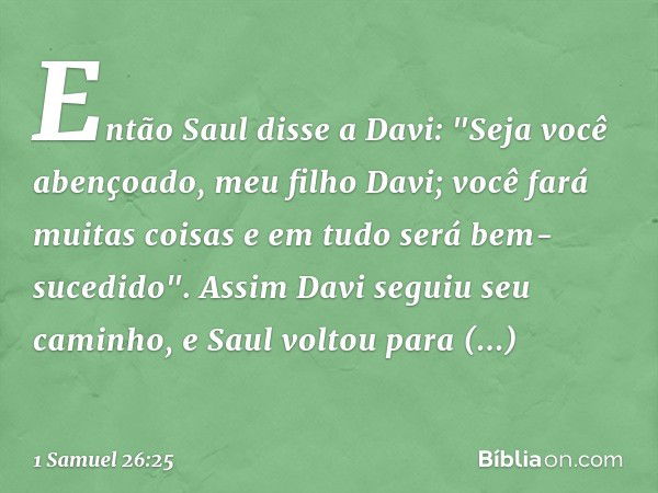 Então Saul disse a Davi: "Seja você abençoado, meu filho Davi; você fará muitas coisas e em tudo será bem-sucedido".
Assim Davi seguiu seu caminho, e Saul volto