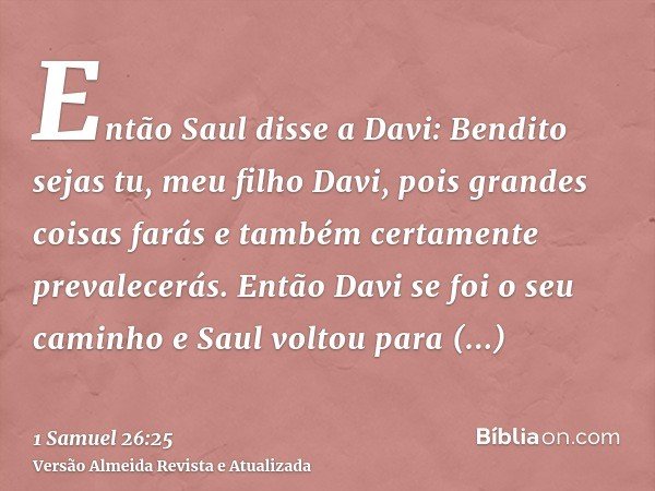 Então Saul disse a Davi: Bendito sejas tu, meu filho Davi, pois grandes coisas farás e também certamente prevalecerás. Então Davi se foi o seu caminho e Saul vo