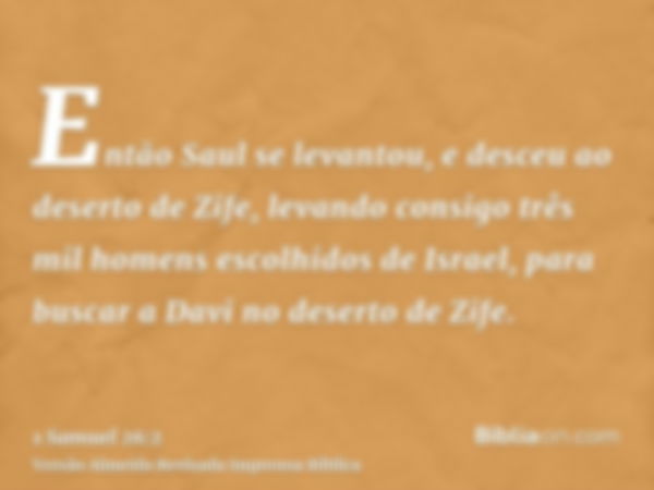 Então Saul se levantou, e desceu ao deserto de Zife, levando consigo três mil homens escolhidos de Israel, para buscar a Davi no deserto de Zife.