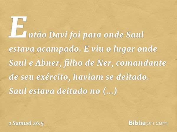 Então Davi foi para onde Saul estava acampado. E viu o lugar onde Saul e Abner, filho de Ner, comandante de seu exército, haviam se deitado. Saul estava deitado