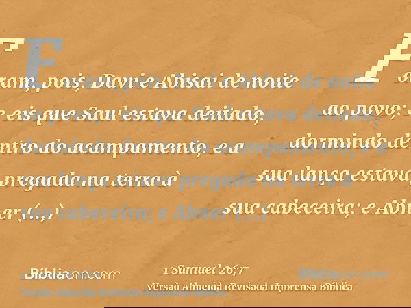 Foram, pois, Davi e Abisai de noite ao povo; e eis que Saul estava deitado, dormindo dentro do acampamento, e a sua lança estava pregada na terra à sua cabeceir