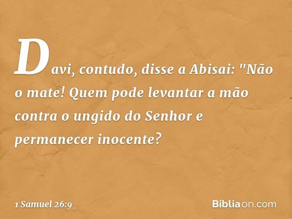 Davi, contudo, disse a Abisai: "Não o mate! Quem pode levantar a mão contra o ungido do Senhor e permanecer inocente? -- 1 Samuel 26:9