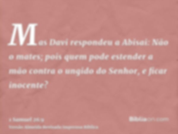 Mas Davi respondeu a Abisai: Não o mates; pois quem pode estender a mão contra o ungido do Senhor, e ficar inocente?