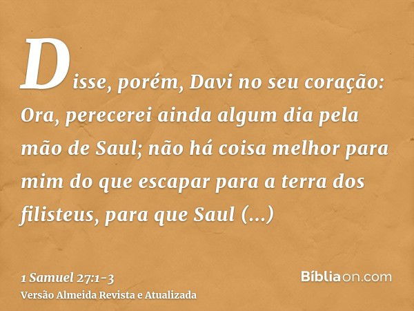 Disse, porém, Davi no seu coração: Ora, perecerei ainda algum dia pela mão de Saul; não há coisa melhor para mim do que escapar para a terra dos filisteus, para