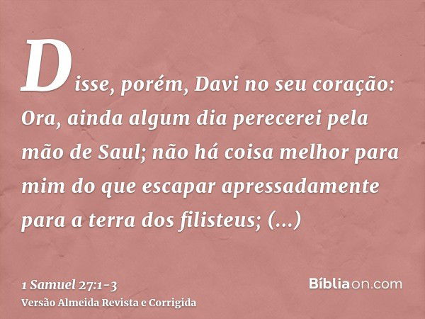 Disse, porém, Davi no seu coração: Ora, ainda algum dia perecerei pela mão de Saul; não há coisa melhor para mim do que escapar apressadamente para a terra dos 