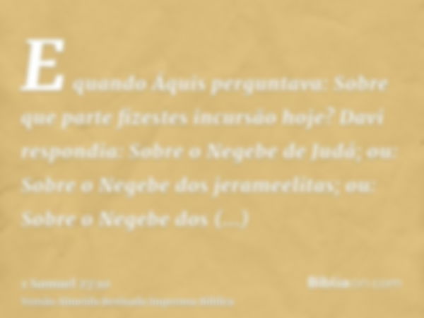 E quando Áquis perguntava: Sobre que parte fizestes incursão hoje? Davi respondia: Sobre o Negebe de Judá; ou: Sobre o Negebe dos jerameelitas; ou: Sobre o Nege