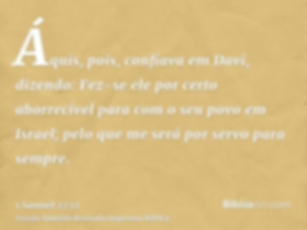 Áquis, pois, confiava em Davi, dizendo: Fez-se ele por certo aborrecível para com o seu povo em Israel; pelo que me será por servo para sempre.