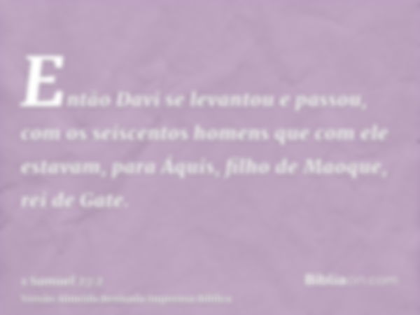 Então Davi se levantou e passou, com os seiscentos homens que com ele estavam, para Áquis, filho de Maoque, rei de Gate.