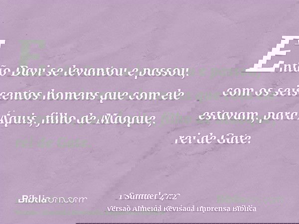 Então Davi se levantou e passou, com os seiscentos homens que com ele estavam, para Áquis, filho de Maoque, rei de Gate.