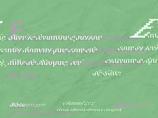 Então, Davi se levantou e passou com os seiscentos homens que com ele estavam a Aquis, filho de Maoque, rei de Gate.
