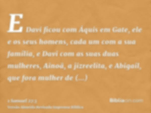 E Davi ficou com Áquis em Gate, ele e os seus homens, cada um com a sua família, e Davi com as suas duas mulheres, Ainoã, a jizreelita, e Abigail, que fora mulh