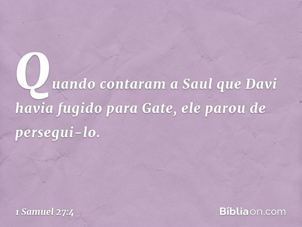 Quando contaram a Saul que Davi havia fugido para Gate, ele parou de persegui-lo. -- 1 Samuel 27:4
