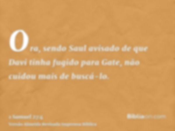 Ora, sendo Saul avisado de que Davi tinha fugido para Gate, não cuidou mais de buscá-lo.