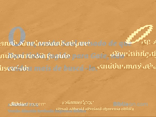 Ora, sendo Saul avisado de que Davi tinha fugido para Gate, não cuidou mais de buscá-lo.