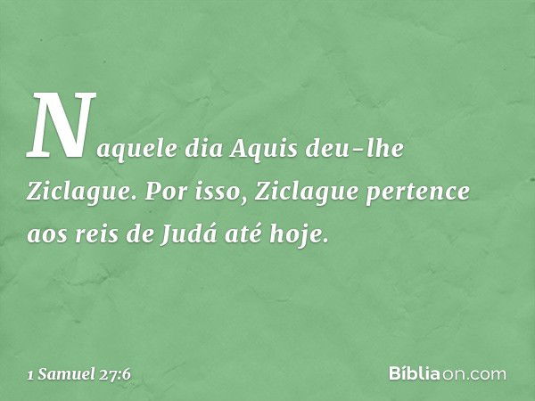 Naquele dia Aquis deu-lhe Ziclague. Por isso, Ziclague pertence aos reis de Judá até hoje. -- 1 Samuel 27:6