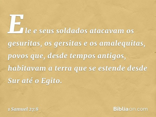 Ele e seus soldados atacavam os gesuritas, os gersitas e os amalequitas, povos que, desde tempos antigos, habitavam a terra que se estende desde Sur até o Egito