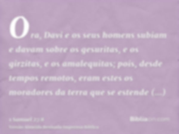 Ora, Davi e os seus homens subiam e davam sobre os gesuritas, e os girzitas, e os amalequitas; pois, desde tempos remotos, eram estes os moradores da terra que 