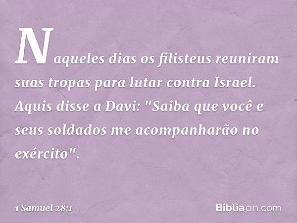 Naqueles dias os filisteus reuniram suas tropas para lutar contra Israel. Aquis disse a Davi: "Saiba que você e seus soldados me acompanharão no exército". -- 1