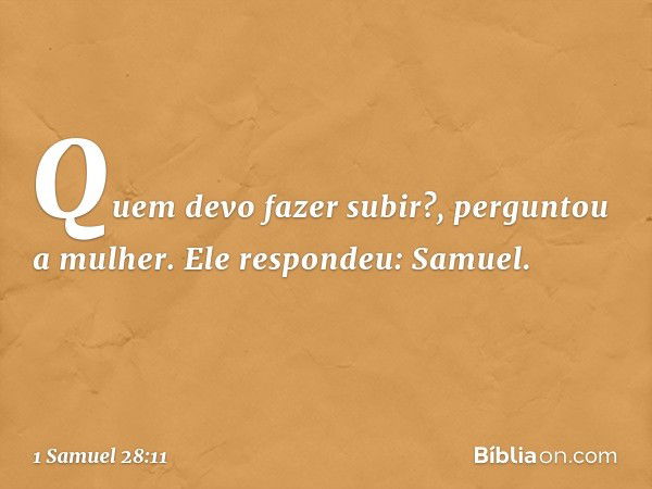 "Quem devo fazer subir?", perguntou a mulher.
Ele respondeu: "Samuel". -- 1 Samuel 28:11