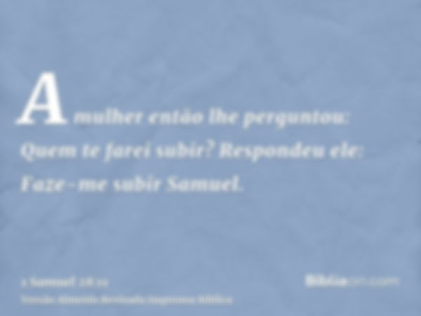 A mulher então lhe perguntou: Quem te farei subir? Respondeu ele: Faze-me subir Samuel.