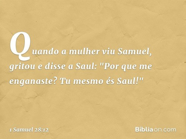 Quando a mulher viu Samuel, gritou e disse a Saul: "Por que me enganaste? Tu mesmo és Saul!" -- 1 Samuel 28:12