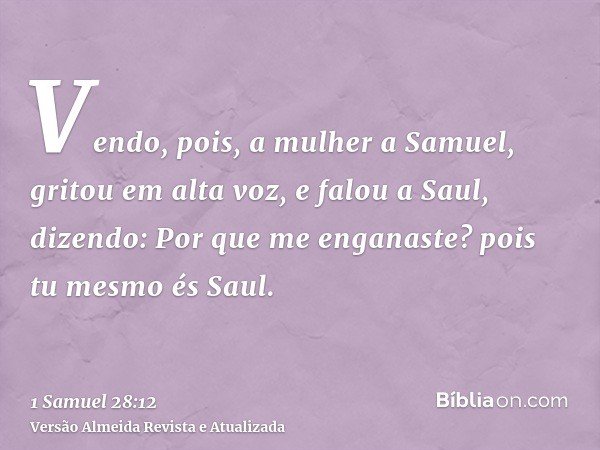 Vendo, pois, a mulher a Samuel, gritou em alta voz, e falou a Saul, dizendo: Por que me enganaste? pois tu mesmo és Saul.