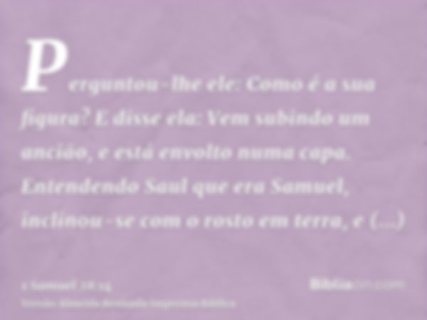 Perguntou-lhe ele: Como é a sua figura? E disse ela: Vem subindo um ancião, e está envolto numa capa. Entendendo Saul que era Samuel, inclinou-se com o rosto em