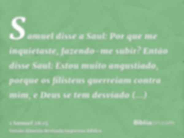 Samuel disse a Saul: Por que me inquietaste, fazendo-me subir? Então disse Saul: Estou muito angustiado, porque os filisteus guerreiam contra mim, e Deus se tem