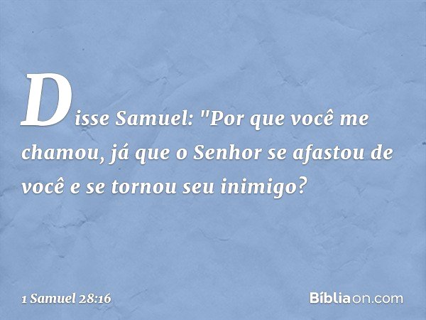 Disse Samuel: "Por que você me chamou, já que o Senhor se afastou de você e se tornou seu inimigo? -- 1 Samuel 28:16