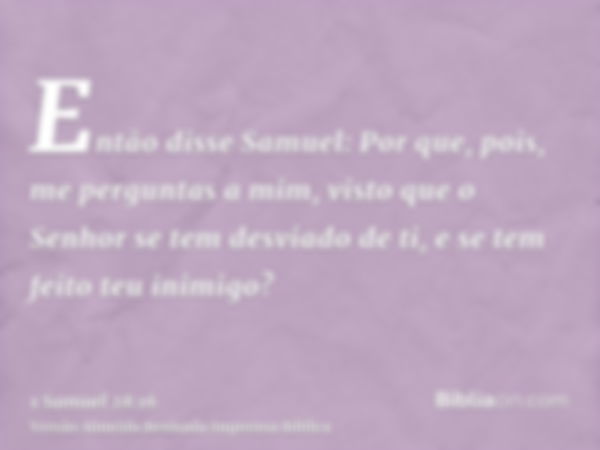 Então disse Samuel: Por que, pois, me perguntas a mim, visto que o Senhor se tem desviado de ti, e se tem feito teu inimigo?