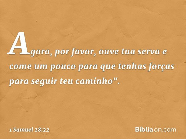 Agora, por favor, ouve tua serva e come um pouco para que tenhas forças para seguir teu caminho". -- 1 Samuel 28:22