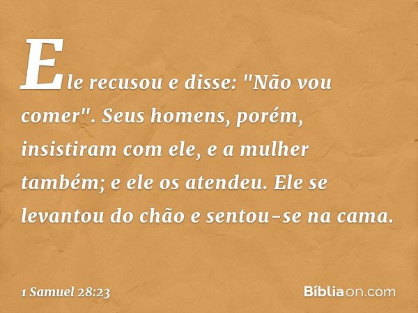 Ele recusou e disse: "Não vou comer".
Seus homens, porém, insistiram com ele, e a mulher também; e ele os atendeu. Ele se levantou do chão e sentou-se na cama. 