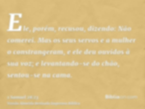 Ele, porém, recusou, dizendo: Não comerei. Mas os seus servos e a mulher o constrangeram, e ele deu ouvidos à sua voz; e levantando-se do chão, sentou-se na cam