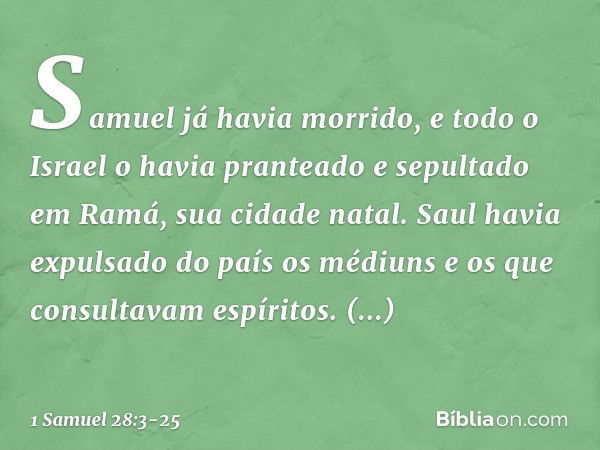 Samuel já havia morrido, e todo o Israel o havia pranteado e sepultado em Ramá, sua cidade natal. Saul havia expulsado do país os médiuns e os que consultavam e