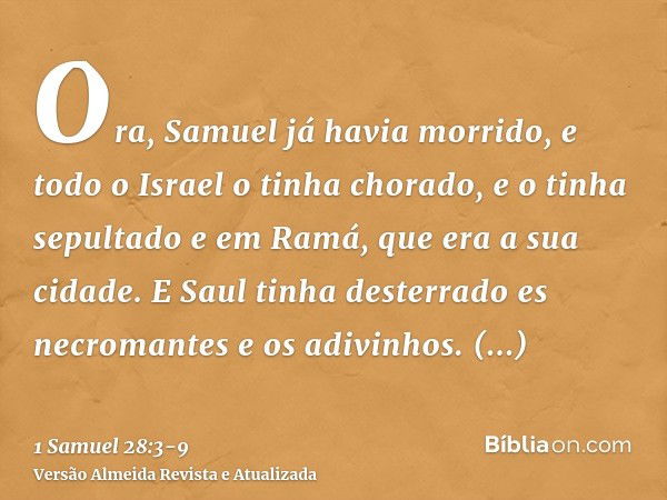 Ora, Samuel já havia morrido, e todo o Israel o tinha chorado, e o tinha sepultado e em Ramá, que era a sua cidade. E Saul tinha desterrado es necromantes e os 