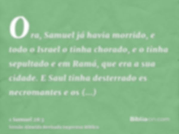 Ora, Samuel já havia morrido, e todo o Israel o tinha chorado, e o tinha sepultado e em Ramá, que era a sua cidade. E Saul tinha desterrado es necromantes e os 