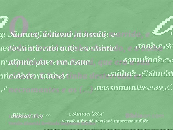Ora, Samuel já havia morrido, e todo o Israel o tinha chorado, e o tinha sepultado e em Ramá, que era a sua cidade. E Saul tinha desterrado es necromantes e os 
