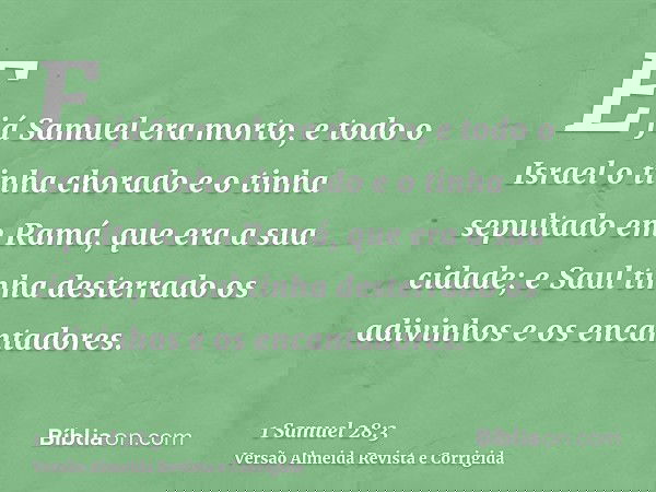 E já Samuel era morto, e todo o Israel o tinha chorado e o tinha sepultado em Ramá, que era a sua cidade; e Saul tinha desterrado os adivinhos e os encantadores