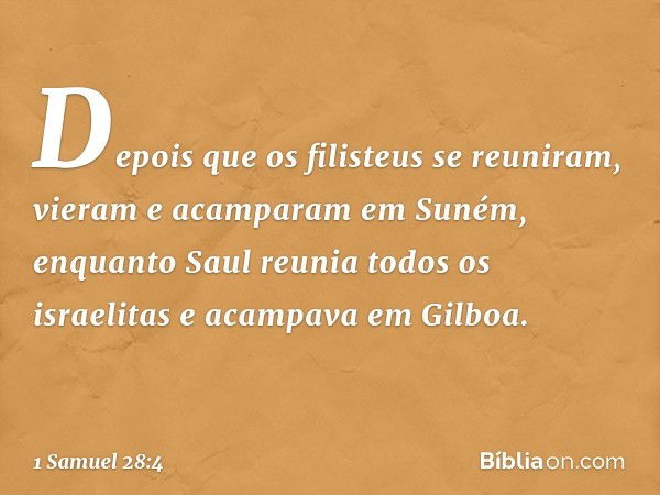 Depois que os filisteus se reuniram, vieram e acamparam em Suném, enquanto Saul reunia todos os israelitas e acampava em Gilboa. -- 1 Samuel 28:4