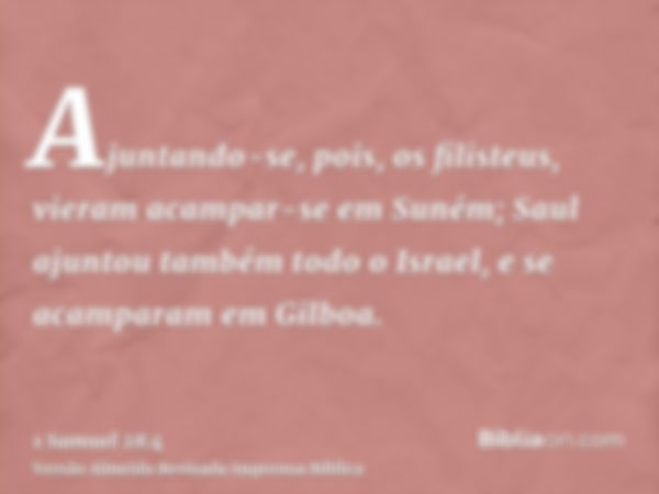 Ajuntando-se, pois, os filisteus, vieram acampar-se em Suném; Saul ajuntou também todo o Israel, e se acamparam em Gilboa.