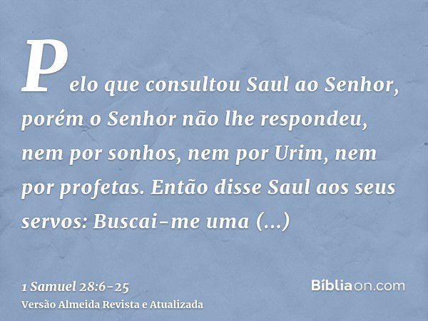 Pelo que consultou Saul ao Senhor, porém o Senhor não lhe respondeu, nem por sonhos, nem por Urim, nem por profetas.Então disse Saul aos seus servos: Buscai-me 