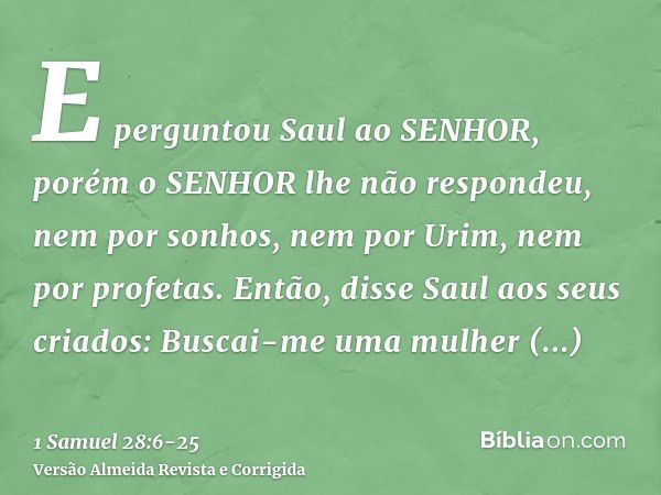 E perguntou Saul ao SENHOR, porém o SENHOR lhe não respondeu, nem por sonhos, nem por Urim, nem por profetas.Então, disse Saul aos seus criados: Buscai-me uma m