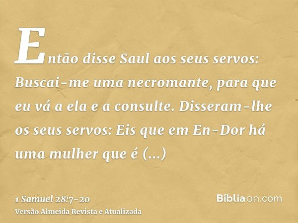 Então disse Saul aos seus servos: Buscai-me uma necromante, para que eu vá a ela e a consulte. Disseram-lhe os seus servos: Eis que em En-Dor há uma mulher que 