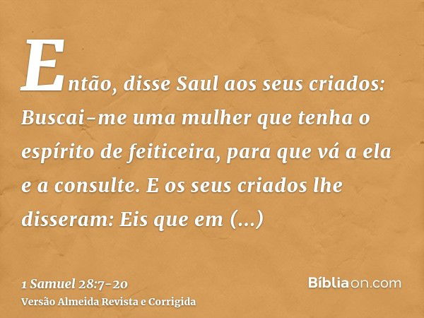 Então, disse Saul aos seus criados: Buscai-me uma mulher que tenha o espírito de feiticeira, para que vá a ela e a consulte. E os seus criados lhe disseram: Eis